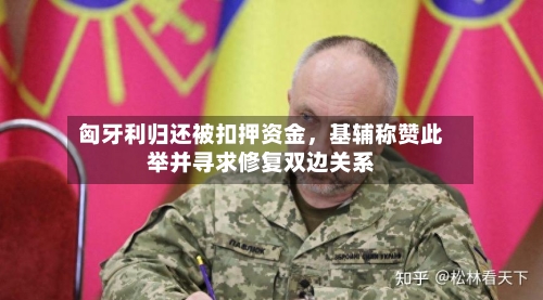 匈牙利归还被扣押资金	，基辅称赞此举并寻求修复双边关系-第2张图片