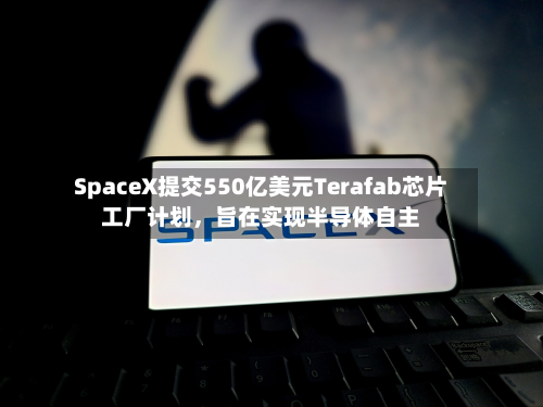SpaceX提交550亿美元Terafab芯片工厂计划，旨在实现半导体自主-第2张图片