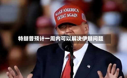 特朗普预计一周内可以解决伊朗问题-第1张图片