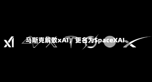 马斯克解散xAI	，更名为SpaceXAI-第2张图片