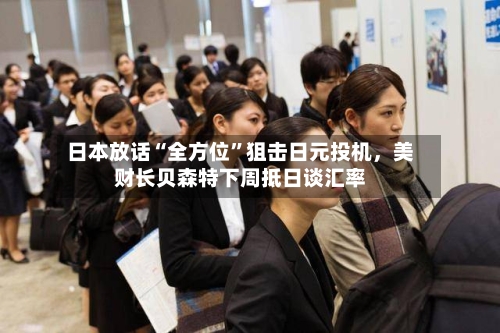 日本放话“全方位	”狙击日元投机	，美财长贝森特下周抵日谈汇率-第1张图片