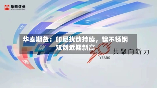 华泰期货：印尼扰动持续，镍不锈钢双创近期新高-第1张图片