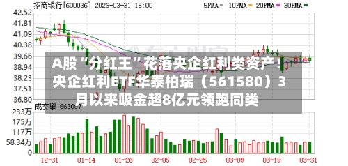 A股“分红王”花落央企红利类资产！央企红利ETF华泰柏瑞（561580）3月以来吸金超8亿元领跑同类-第2张图片
