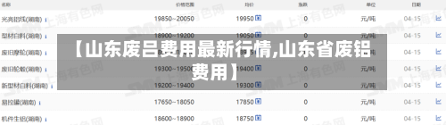 【山东废吕费用最新行情,山东省废铝费用】-第1张图片