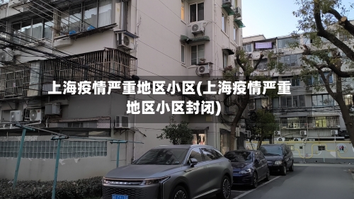 上海疫情严重地区小区(上海疫情严重地区小区封闭)-第1张图片