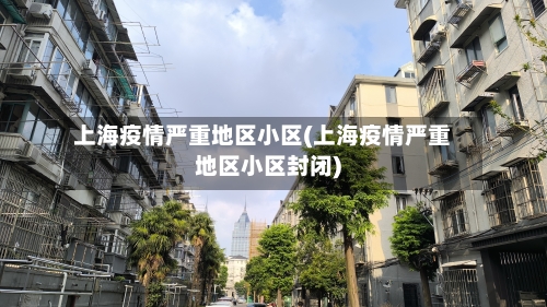 上海疫情严重地区小区(上海疫情严重地区小区封闭)-第3张图片