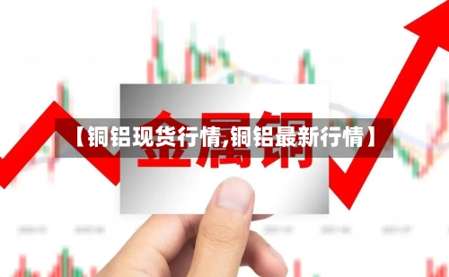 【铜铝现货行情,铜铝最新行情】-第1张图片
