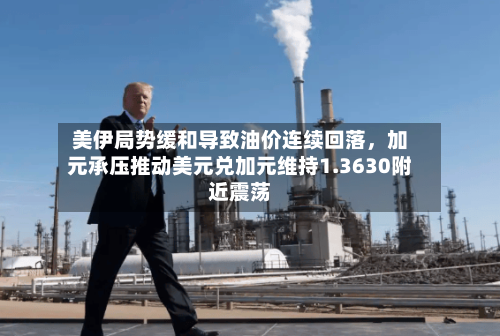 美伊局势缓和导致油价连续回落，加元承压推动美元兑加元维持1.3630附近震荡-第3张图片