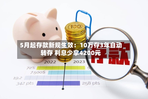 5月起存款新规生效：10万存3年自动转存 利息少拿4200元-第1张图片