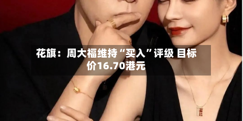 花旗：周大福维持“买入”评级 目标价16.70港元-第1张图片