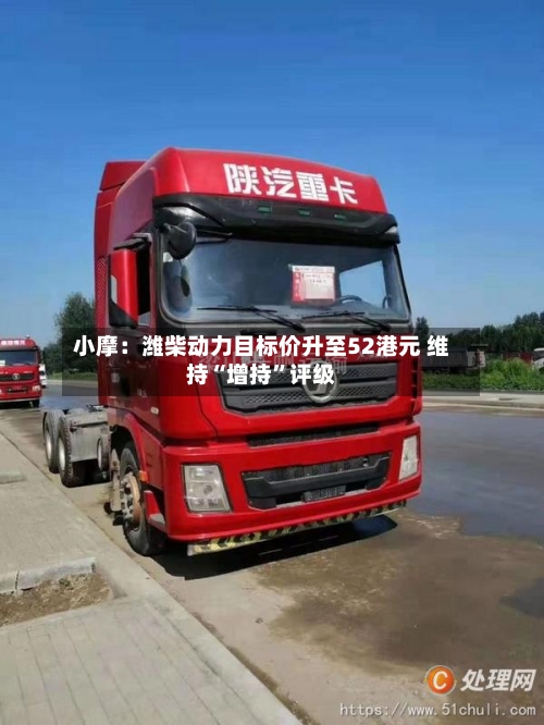 小摩：潍柴动力目标价升至52港元 维持“增持”评级-第2张图片
