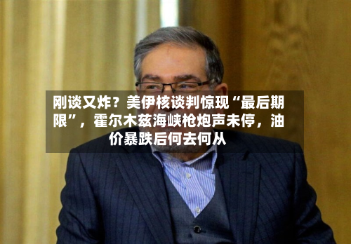 刚谈又炸？美伊核谈判惊现“最后期限”，霍尔木兹海峡枪炮声未停	，油价暴跌后何去何从-第1张图片