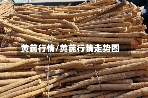 黄芪行情/黄芪行情走势图-第2张图片