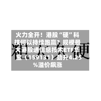 火力全开！港股“硬”科技何以持续跑赢？规模最大港股通信息技术ETF华宝（159131）劲升4.25%溢价飙涨-第2张图片