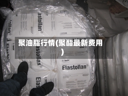 聚油脂行情(聚酯最新费用)-第1张图片
