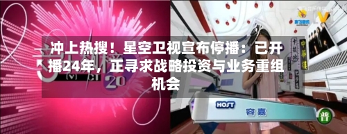 冲上热搜！星空卫视宣布停播：已开播24年	，正寻求战略投资与业务重组机会-第1张图片