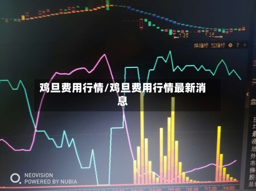 鸡旦费用行情/鸡旦费用行情最新消息-第1张图片
