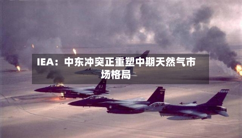 IEA：中东冲突正重塑中期天然气市场格局-第2张图片