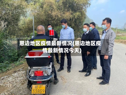 恩边地区疫情最新情况(恩边地区疫情最新情况今天)-第2张图片