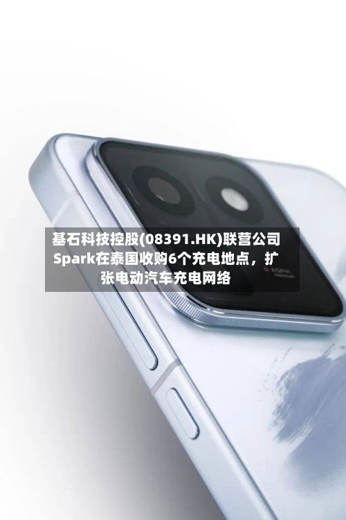 基石科技控股(08391.HK)联营公司Spark在泰国收购6个充电地点	，扩张电动汽车充电网络-第1张图片