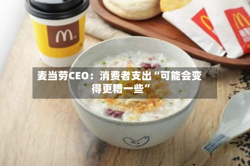 麦当劳CEO：消费者支出“可能会变得更糟一些	”-第1张图片