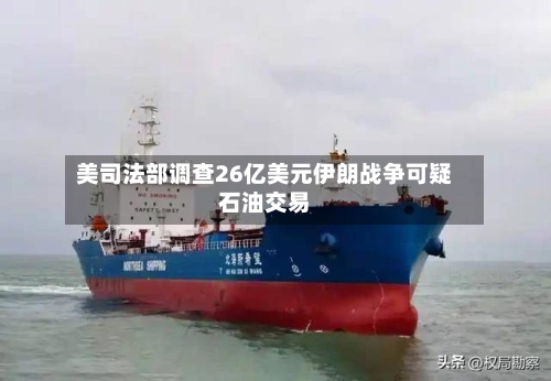 美司法部调查26亿美元伊朗战争可疑石油交易-第3张图片