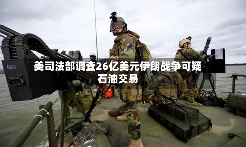 美司法部调查26亿美元伊朗战争可疑石油交易-第2张图片