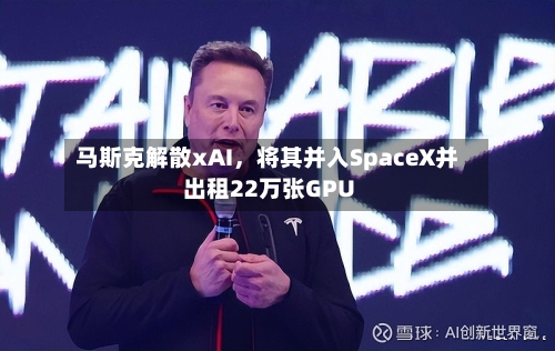 马斯克解散xAI	，将其并入SpaceX并出租22万张GPU-第2张图片
