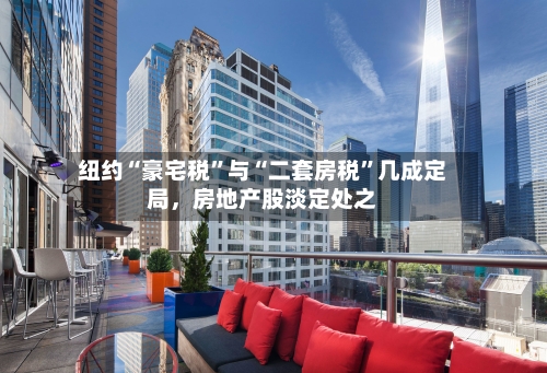 纽约“豪宅税”与“二套房税”几成定局，房地产股淡定处之-第1张图片