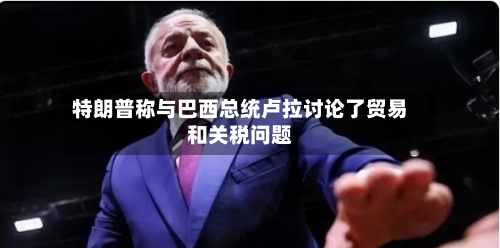 特朗普称与巴西总统卢拉讨论了贸易和关税问题-第1张图片