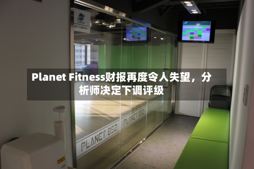 Planet Fitness财报再度令人失望，分析师决定下调评级-第1张图片