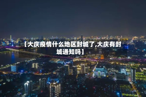 【大庆疫情什么地区封城了,大庆有封城通知吗】-第3张图片