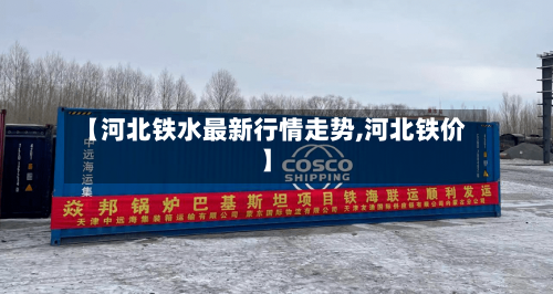 【河北铁水最新行情走势,河北铁价】-第2张图片