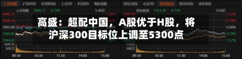高盛：超配中国，A股优于H股	，将沪深300目标位上调至5300点-第1张图片