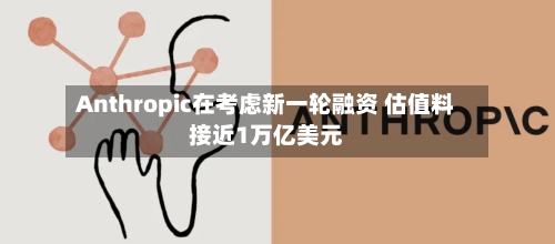 Anthropic在考虑新一轮融资 估值料接近1万亿美元-第2张图片