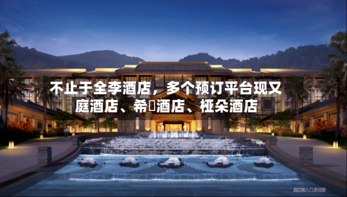 不止于全李酒店	，多个预订平台现又庭酒店、希堓酒店	、桠朵酒店-第1张图片