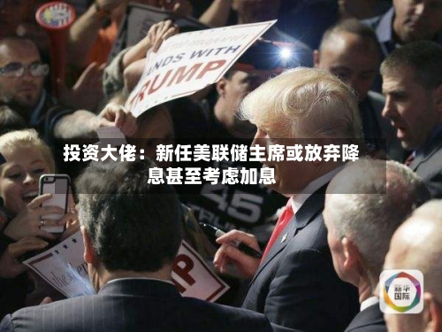 投资大佬：新任美联储主席或放弃降息甚至考虑加息-第3张图片