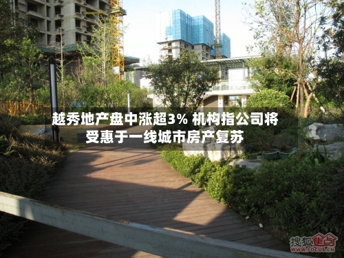 越秀地产盘中涨超3% 机构指公司将受惠于一线城市房产复苏-第2张图片