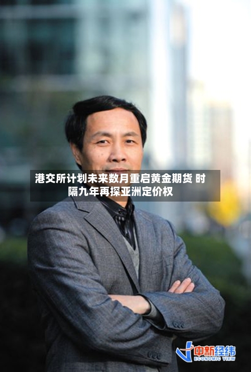 港交所计划未来数月重启黄金期货 时隔九年再探亚洲定价权-第3张图片