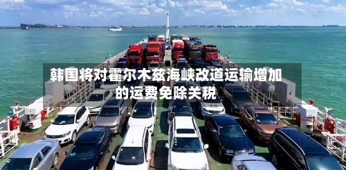 韩国将对霍尔木兹海峡改道运输增加的运费免除关税-第2张图片