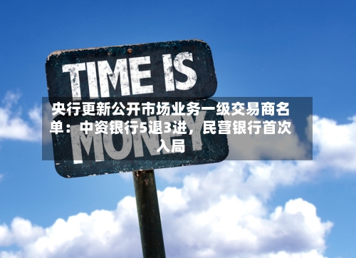 央行更新公开市场业务一级交易商名单：中资银行5退3进，民营银行首次入局-第1张图片
