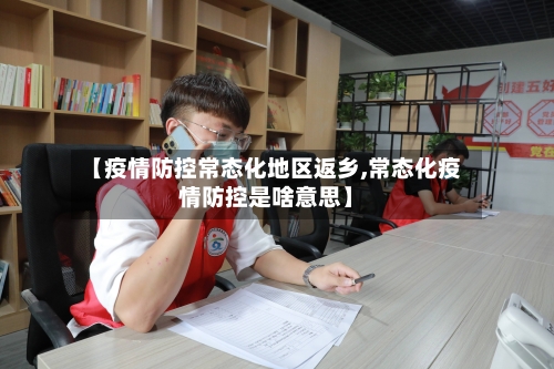 【疫情防控常态化地区返乡,常态化疫情防控是啥意思】-第1张图片