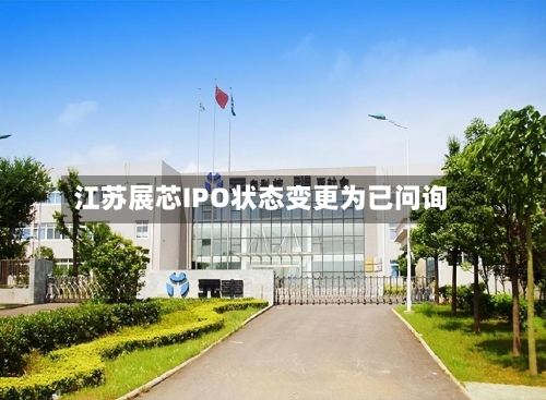江苏展芯IPO状态变更为已问询-第1张图片