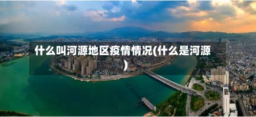 什么叫河源地区疫情情况(什么是河源)-第1张图片