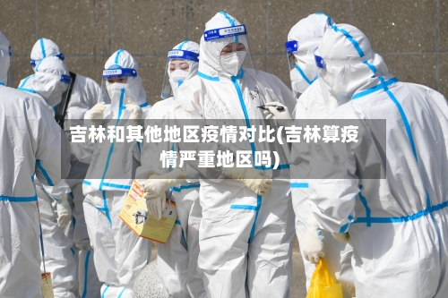 吉林和其他地区疫情对比(吉林算疫情严重地区吗)-第1张图片