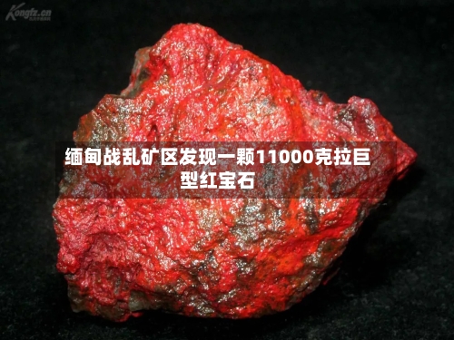 缅甸战乱矿区发现一颗11000克拉巨型红宝石-第1张图片
