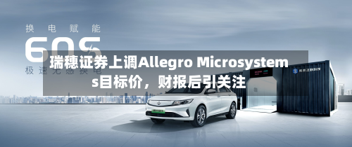 瑞穗证券上调Allegro Microsystems目标价，财报后引关注-第1张图片
