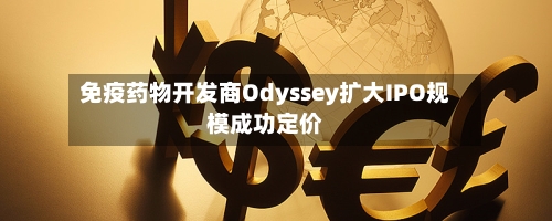 免疫药物开发商Odyssey扩大IPO规模成功定价-第1张图片