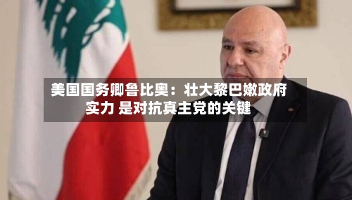 美国国务卿鲁比奥：壮大黎巴嫩政府实力 是对抗真主党的关键-第3张图片