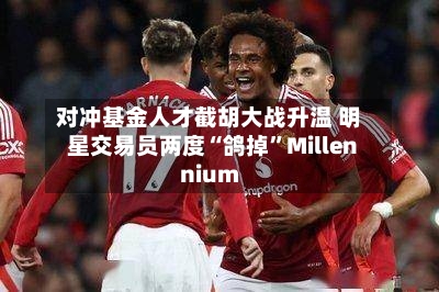 对冲基金人才截胡大战升温 明星交易员两度“鸽掉”Millennium-第1张图片